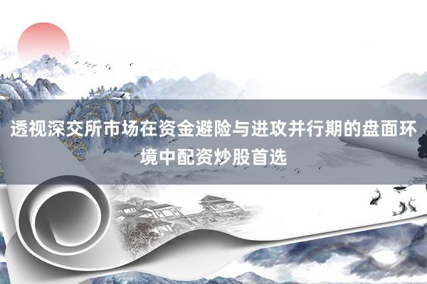 透视深交所市场在资金避险与进攻并行期的盘面环境中配资炒股首选