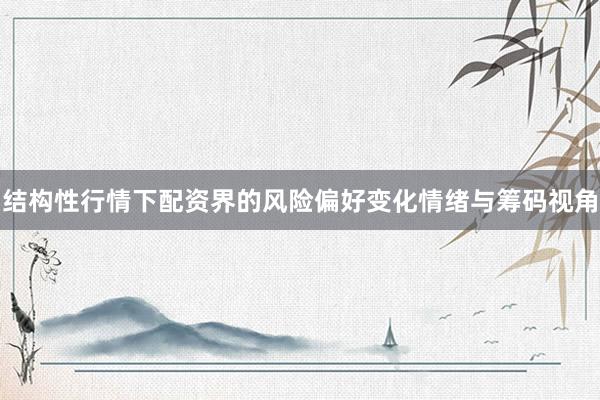 结构性行情下配资界的风险偏好变化情绪与筹码视角