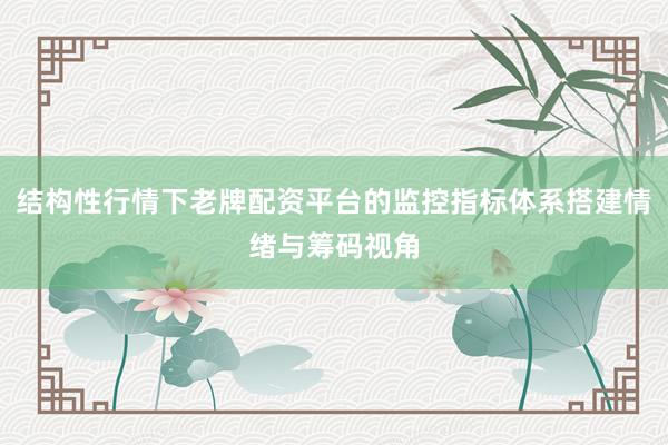 结构性行情下老牌配资平台的监控指标体系搭建情绪与筹码视角