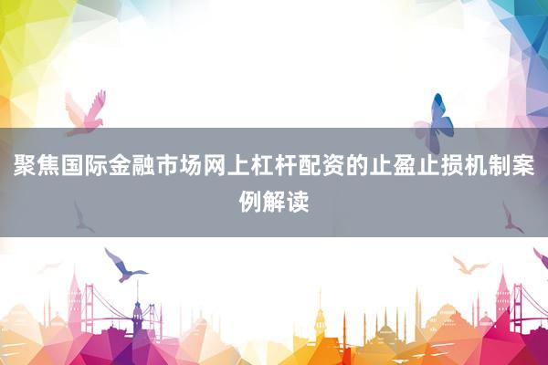 聚焦国际金融市场网上杠杆配资的止盈止损机制案例解读