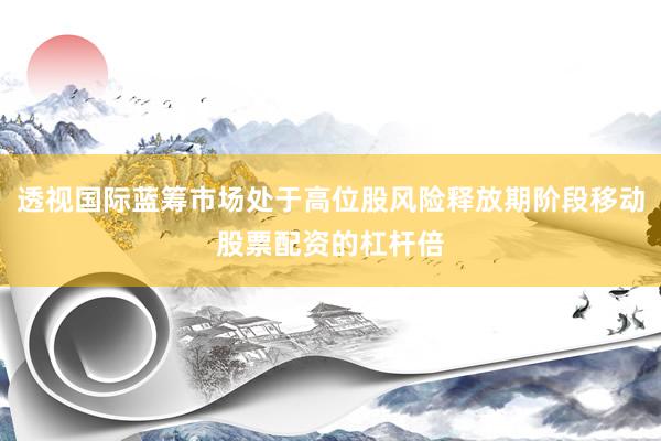 透视国际蓝筹市场处于高位股风险释放期阶段移动股票配资的杠杆倍