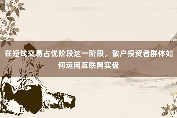 在短线交易占优阶段这一阶段，散户投资者群体如何运用互联网实盘