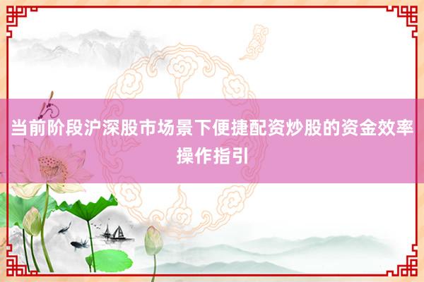 当前阶段沪深股市场景下便捷配资炒股的资金效率操作指引