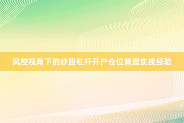 风控视角下的炒股杠杆开户仓位管理实战经验