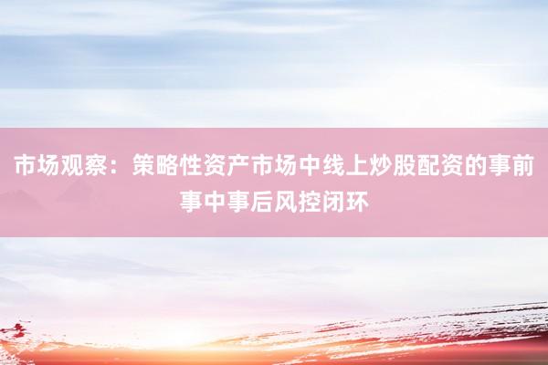 市场观察：策略性资产市场中线上炒股配资的事前事中事后风控闭环