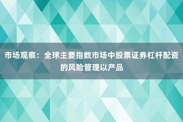 市场观察：全球主要指数市场中股票证券杠杆配资的风险管理以产品