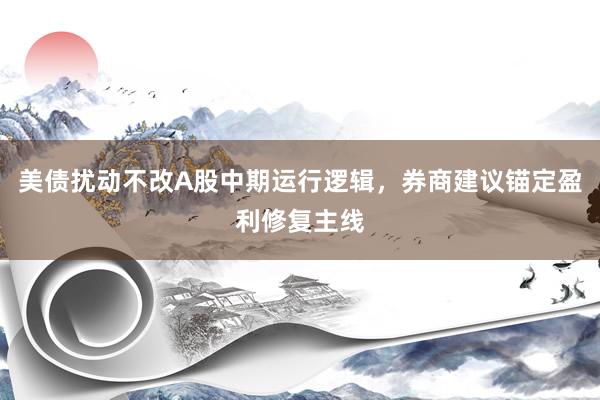 美债扰动不改A股中期运行逻辑，券商建议锚定盈利修复主线