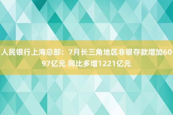 人民银行上海总部：7月长三角地区非银存款增加6097亿元 同比多增1221亿元