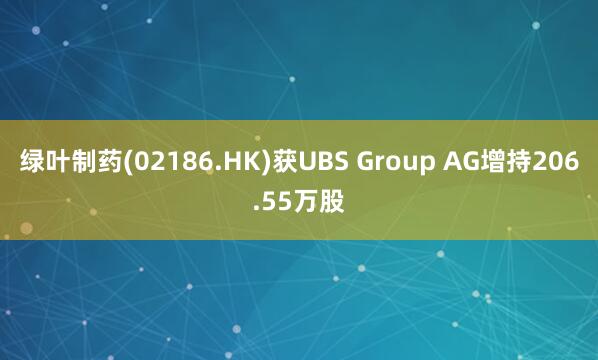 绿叶制药(02186.HK)获UBS Group AG增持206.55万股