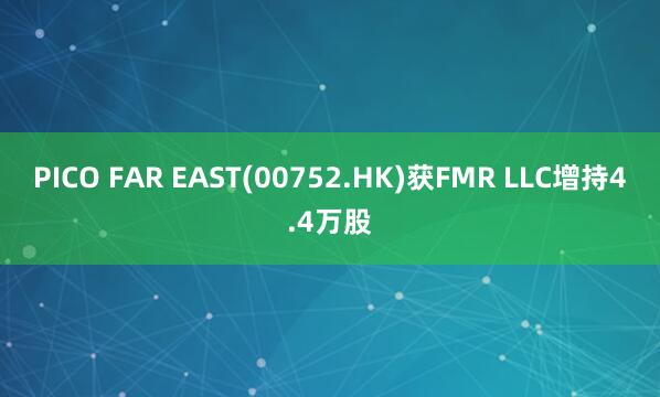 PICO FAR EAST(00752.HK)获FMR LLC增持4.4万股