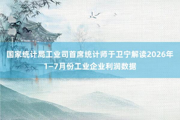 国家统计局工业司首席统计师于卫宁解读2026年1—7月份工业企业利润数据