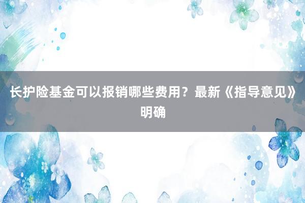 长护险基金可以报销哪些费用？最新《指导意见》明确