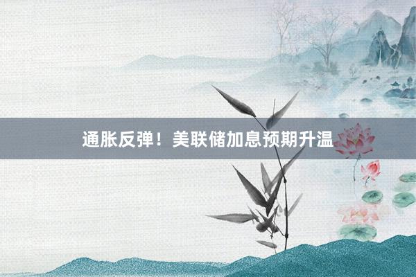 通胀反弹！美联储加息预期升温