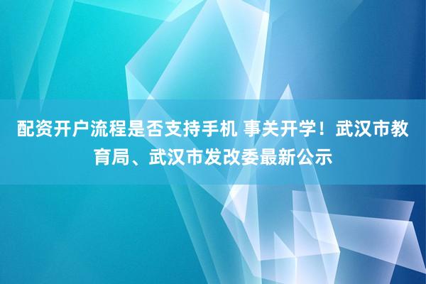 配资开户流程是否支持手机 事关开学！武汉市教育局、武汉市发改委最新公示