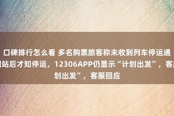 口碑排行怎么看 多名购票旅客称未收到列车停运通知，到站后才知停运，12306APP仍显示“计划出发”，客服回应