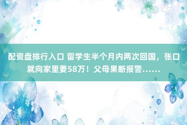 配资盘排行入口 留学生半个月内两次回国，张口就向家里要58万！父母果断报警……