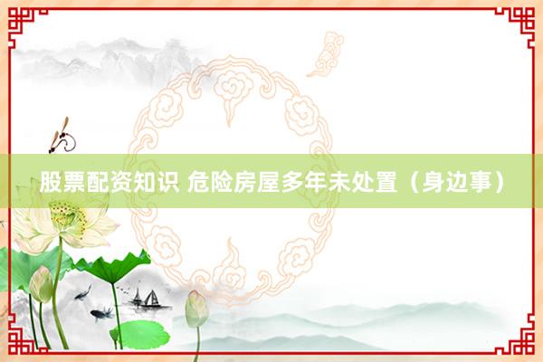 股票配资知识 危险房屋多年未处置（身边事）