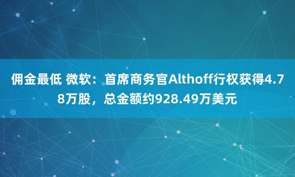佣金最低 微软：首席商务官Althoff行权获得4.78万股，总金额约928.49万美元