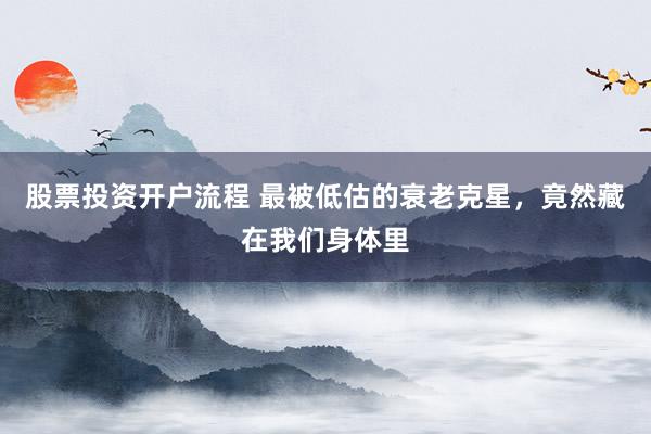 股票投资开户流程 最被低估的衰老克星，竟然藏在我们身体里
