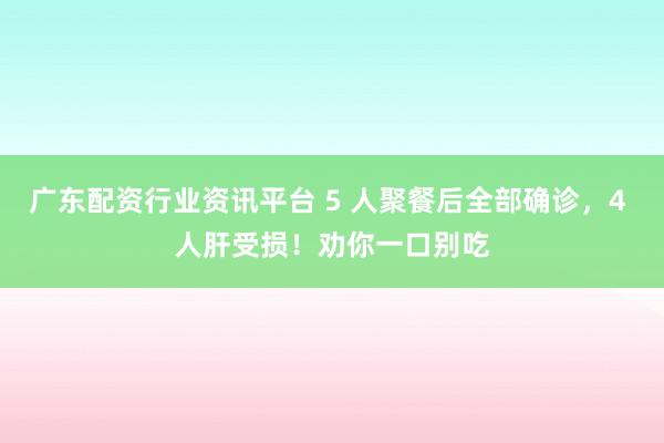 广东配资行业资讯平台 5 人聚餐后全部确诊，4 人肝受损！劝你一口别吃