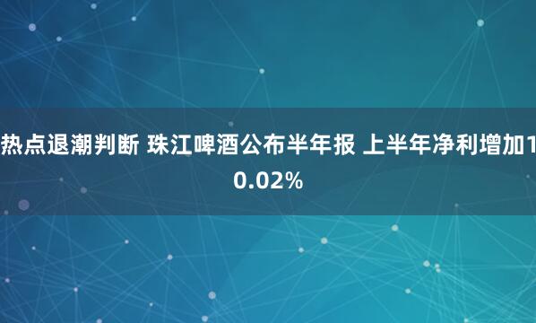 热点退潮判断 珠江啤酒公布半年报 上半年净利增加10.02%