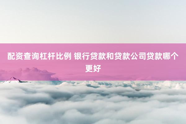 配资查询杠杆比例 银行贷款和贷款公司贷款哪个更好