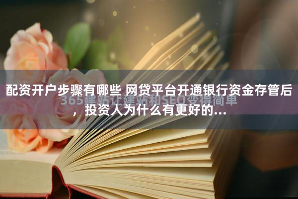 配资开户步骤有哪些 网贷平台开通银行资金存管后，投资人为什么有更好的...