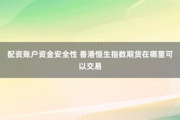 配资账户资金安全性 香港恒生指数期货在哪里可以交易