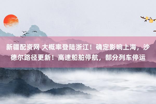 新疆配资网 大概率登陆浙江！确定影响上海，沙德尔路径更新！高速船舶停航，部分列车停运
