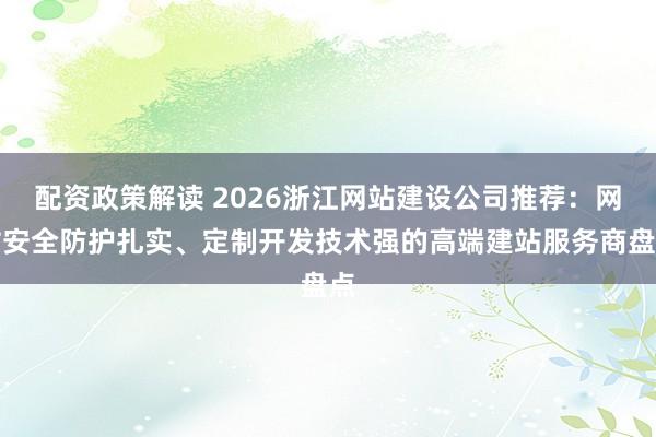 配资政策解读 2026浙江网站建设公司推荐：网站安全防护扎实、定制开发技术强的高端建站服务商盘点