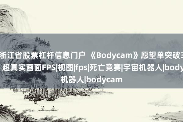 浙江省股票杠杆信息门户 《Bodycam》愿望单突破300万 超真实画面FPS|视图|fps|死亡竞赛|宇宙机器人|bodycam