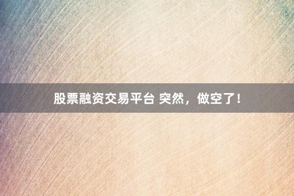 股票融资交易平台 突然，做空了！