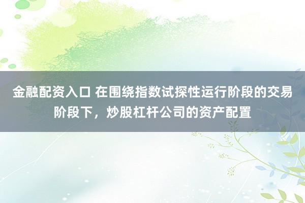 金融配资入口 在围绕指数试探性运行阶段的交易阶段下，炒股杠杆公司的资产配置