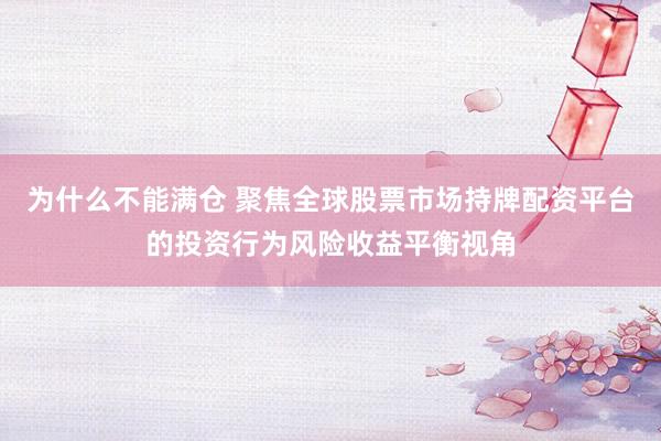 为什么不能满仓 聚焦全球股票市场持牌配资平台的投资行为风险收益平衡视角