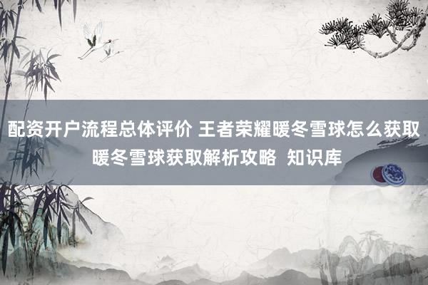 配资开户流程总体评价 王者荣耀暖冬雪球怎么获取 暖冬雪球获取解析攻略  知识库