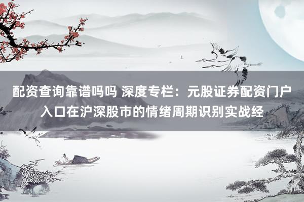 配资查询靠谱吗吗 深度专栏：元股证券配资门户入口在沪深股市的情绪周期识别实战经