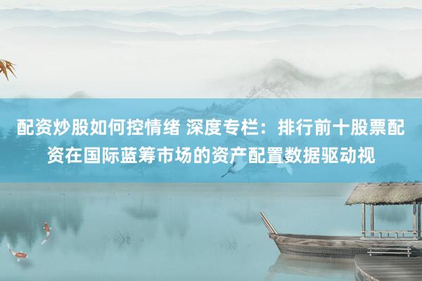 配资炒股如何控情绪 深度专栏：排行前十股票配资在国际蓝筹市场的资产配置数据驱动视