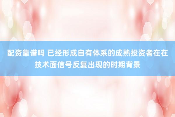 配资靠谱吗 已经形成自有体系的成熟投资者在在技术面信号反复出现的时期背景
