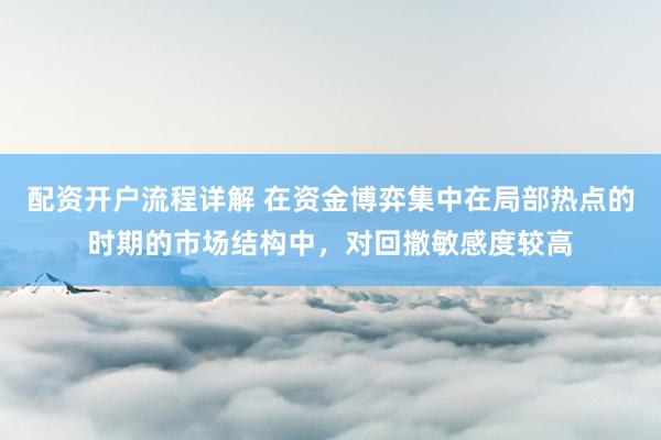 配资开户流程详解 在资金博弈集中在局部热点的时期的市场结构中，对回撤敏感度较高