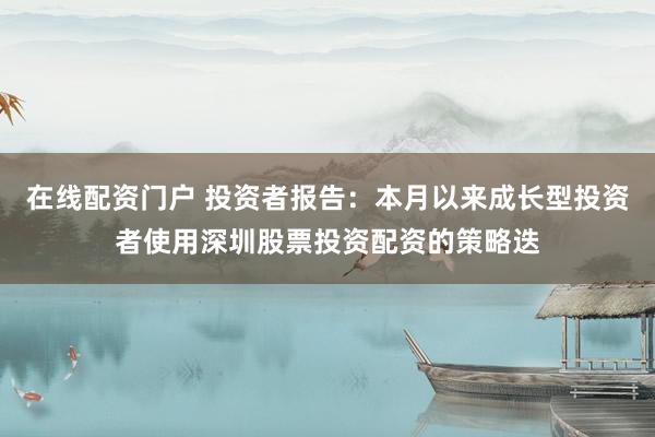 在线配资门户 投资者报告：本月以来成长型投资者使用深圳股票投资配资的策略迭