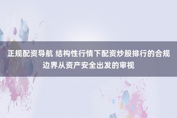 正规配资导航 结构性行情下配资炒股排行的合规边界从资产安全出发的审视