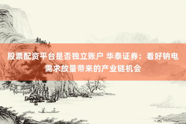 股票配资平台是否独立账户 华泰证券：看好钠电需求放量带来的产业链机会