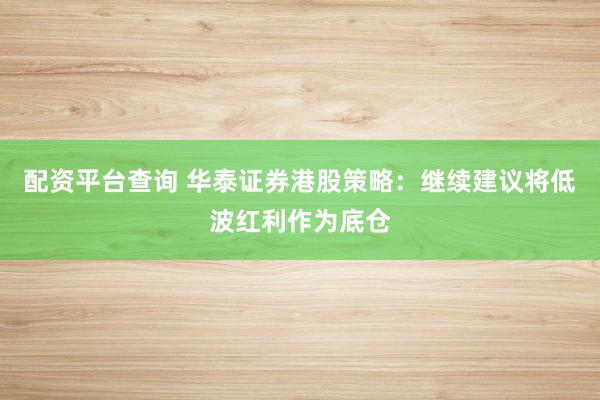 配资平台查询 华泰证券港股策略：继续建议将低波红利作为底仓
