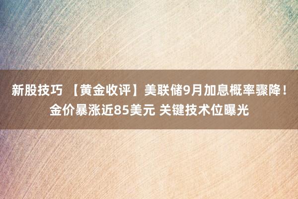 新股技巧 【黄金收评】美联储9月加息概率骤降！金价暴涨近85美元 关键技术位曝光