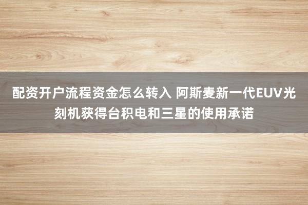 配资开户流程资金怎么转入 阿斯麦新一代EUV光刻机获得台积电和三星的使用承诺