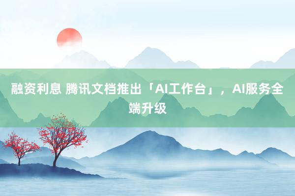 融资利息 腾讯文档推出「AI工作台」，AI服务全端升级