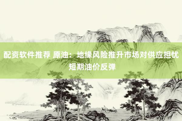 配资软件推荐 原油：地缘风险推升市场对供应担忧 短期油价反弹