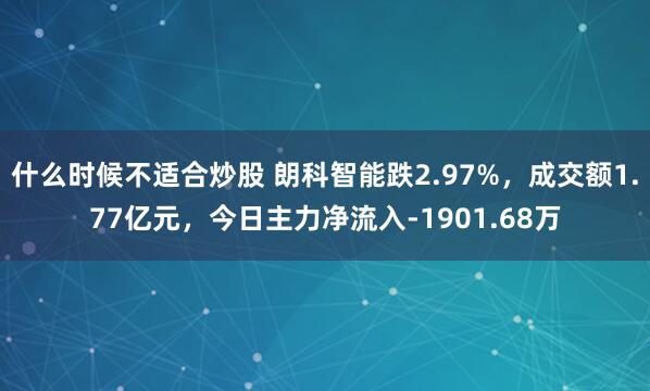 什么时候不适合炒股 朗科智能跌2.97%，成交额1.77亿元，今日主力净流入-1901.68万