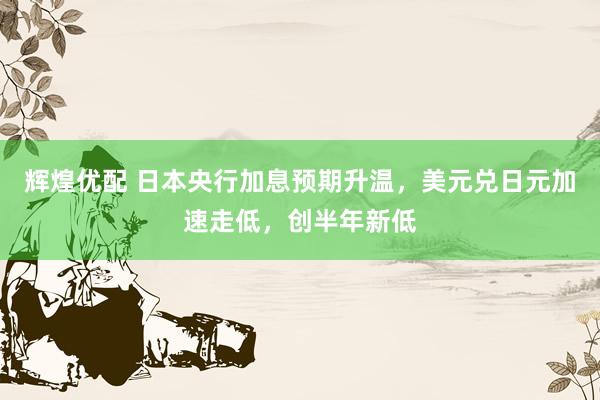 辉煌优配 日本央行加息预期升温，美元兑日元加速走低，创半年新低