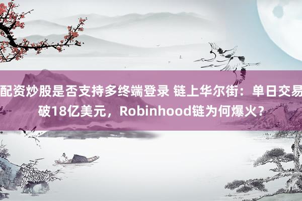 配资炒股是否支持多终端登录 链上华尔街：单日交易破18亿美元，Robinhood链为何爆火？